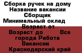 Сборка ручек на дому › Название вакансии ­ Сборщик › Минимальный оклад ­ 30 000 › Возраст от ­ 18 › Возраст до ­ 70 - Все города Работа » Вакансии   . Краснодарский край,Геленджик г.